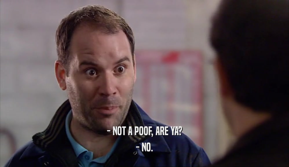 - NOT A POOF, ARE YA? - NO. 