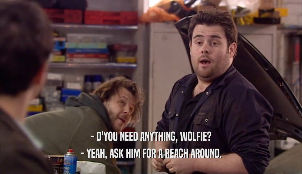 - D'YOU NEED ANYTHING, WOLFIE? - YEAH, ASK HIM FOR A REACH AROUND. 