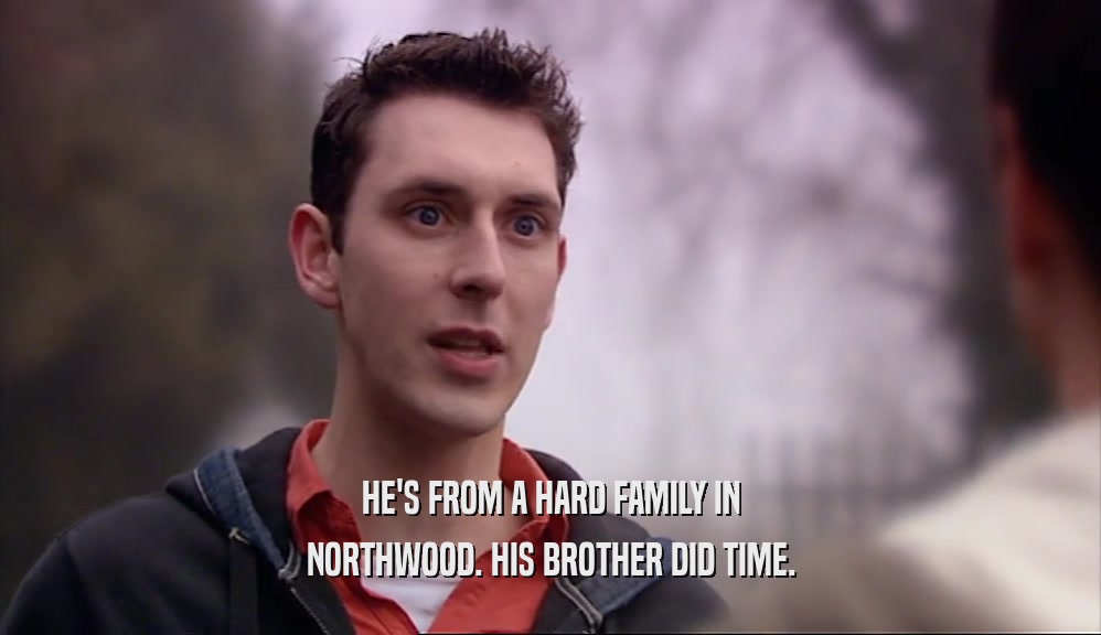 HE'S FROM A HARD FAMILY IN NORTHWOOD. HIS BROTHER DID TIME. 