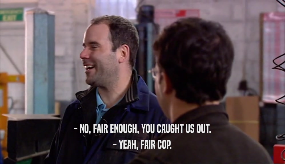 - NO, FAIR ENOUGH, YOU CAUGHT US OUT. - YEAH, FAIR COP. 