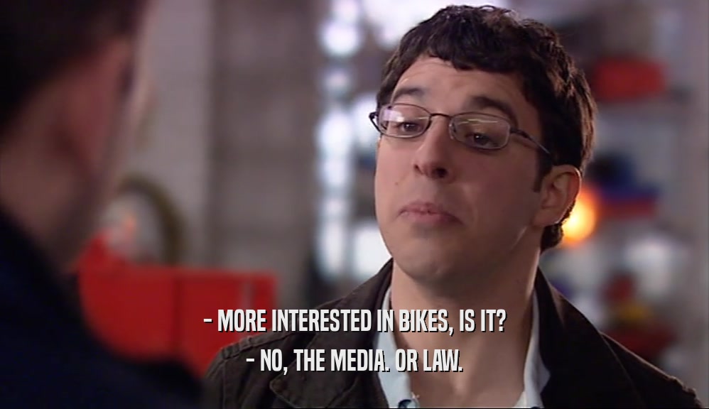 - MORE INTERESTED IN BIKES, IS IT? - NO, THE MEDIA. OR LAW. 