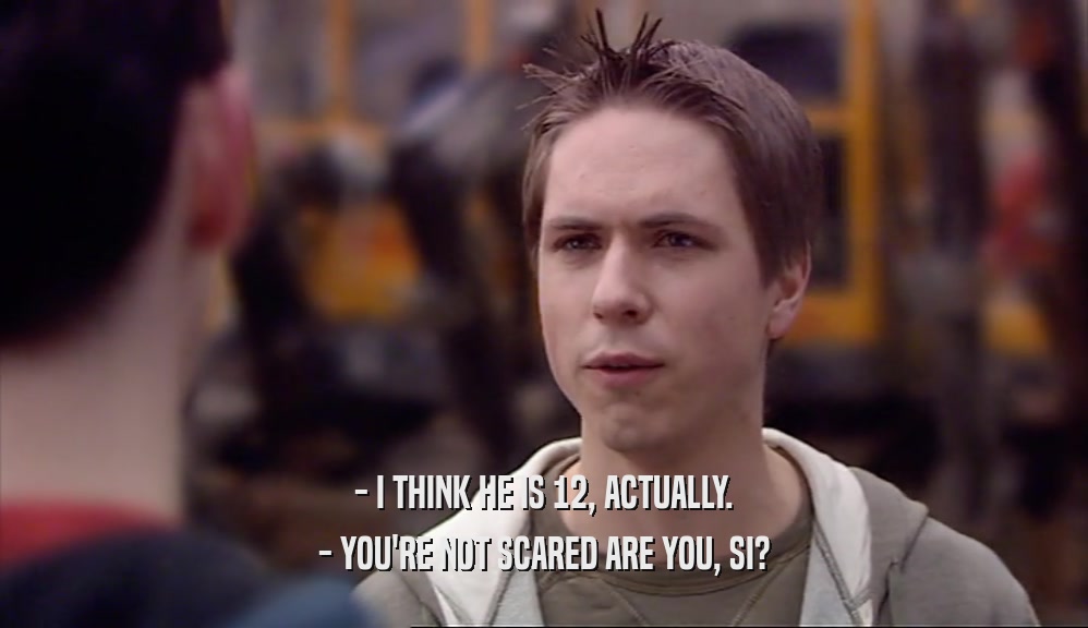 - I THINK HE IS 12, ACTUALLY. - YOU'RE NOT SCARED ARE YOU, SI? 