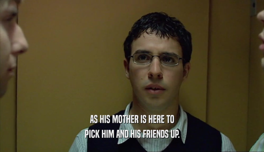 AS HIS MOTHER IS HERE TO PICK HIM AND HIS FRIENDS UP. 