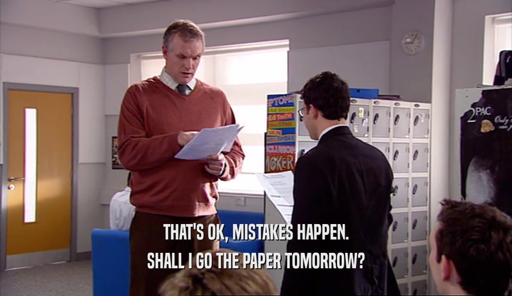 THAT'S OK, MISTAKES HAPPEN. SHALL I GO THE PAPER TOMORROW? 