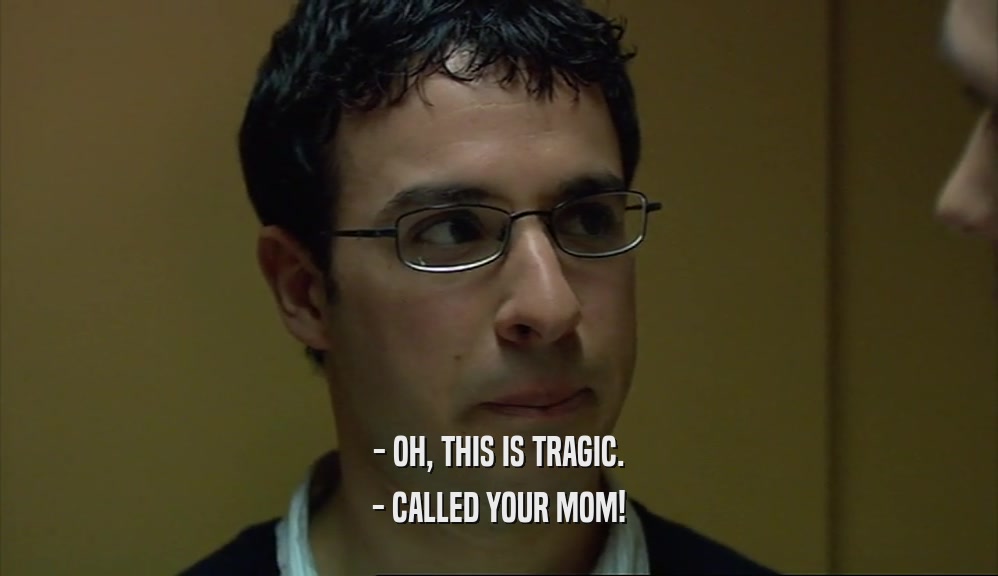 - OH, THIS IS TRAGIC.
 - CALLED YOUR MOM!
 
