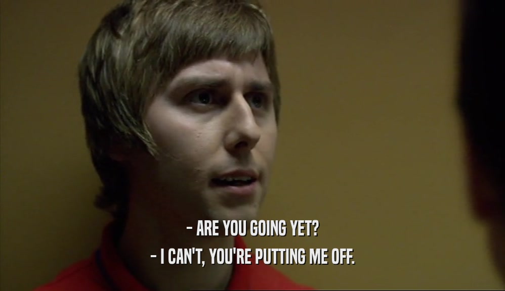 - ARE YOU GOING YET? - I CAN'T, YOU'RE PUTTING ME OFF. 