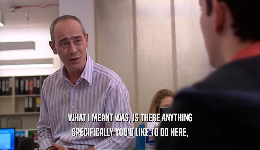 WHAT I MEANT WAS, IS THERE ANYTHING SPECIFICALLY YOU'D LIKE TO DO HERE, 