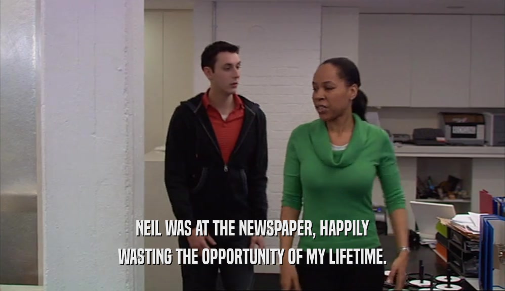 NEIL WAS AT THE NEWSPAPER, HAPPILY WASTING THE OPPORTUNITY OF MY LIFETIME. 