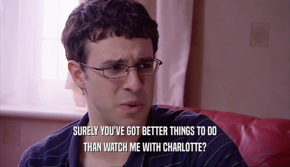 SURELY YOU'VE GOT BETTER THINGS TO DO THAN WATCH ME WITH CHARLOTTE? 