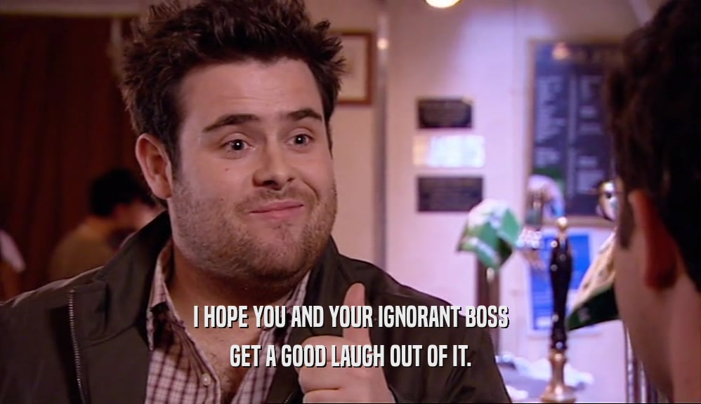 I HOPE YOU AND YOUR IGNORANT BOSS GET A GOOD LAUGH OUT OF IT. 