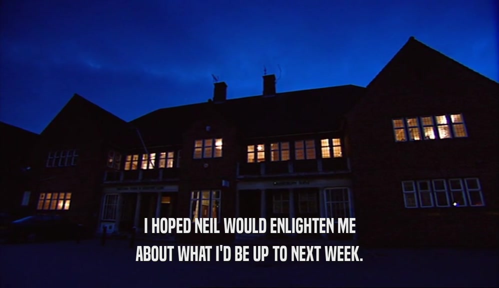 I HOPED NEIL WOULD ENLIGHTEN ME ABOUT WHAT I'D BE UP TO NEXT WEEK. 