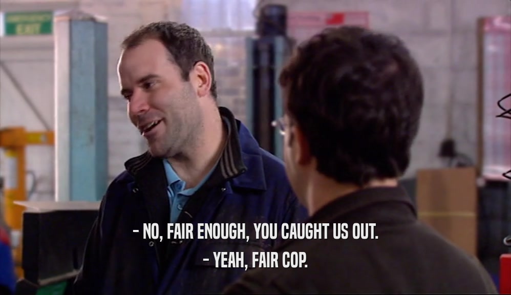 - NO, FAIR ENOUGH, YOU CAUGHT US OUT. - YEAH, FAIR COP. 