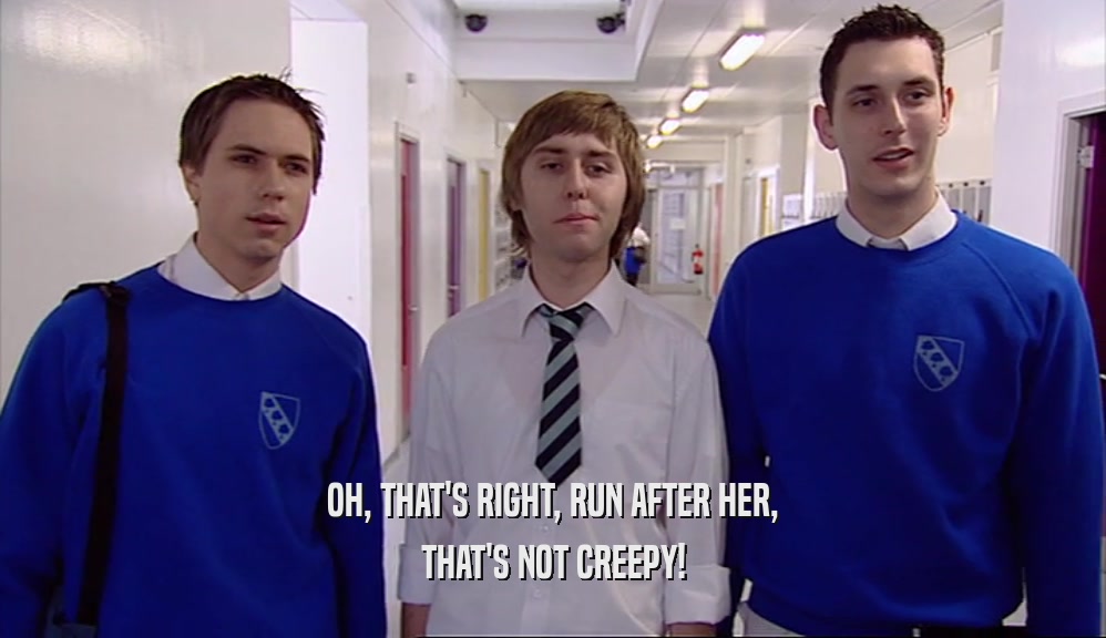 OH, THAT'S RIGHT, RUN AFTER HER, THAT'S NOT CREEPY! 