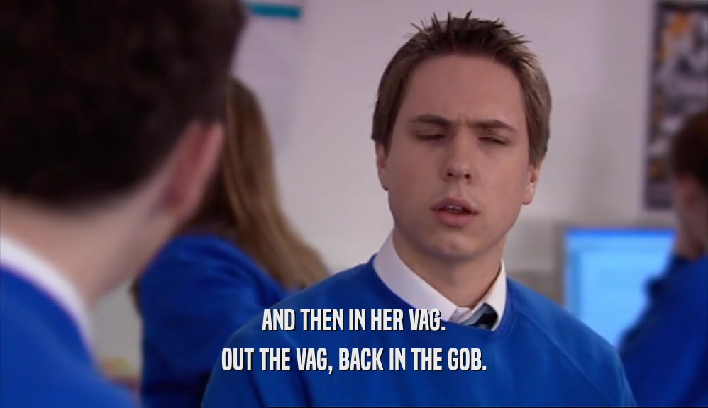 AND THEN IN HER VAG. OUT THE VAG, BACK IN THE GOB. 