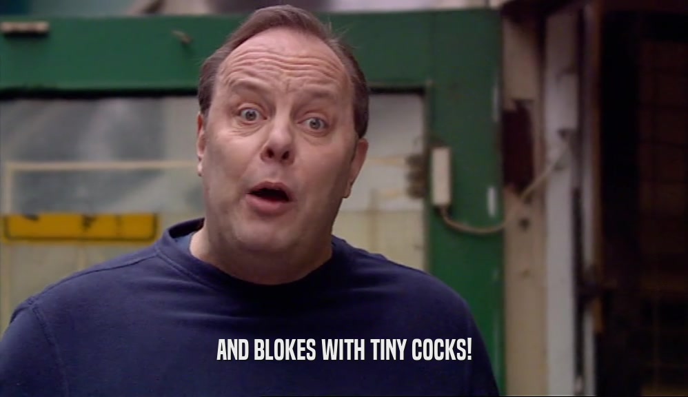 AND BLOKES WITH TINY COCKS!  