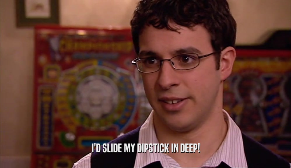 I'D SLIDE MY DIPSTICK IN DEEP!  