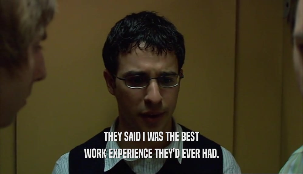 THEY SAID I WAS THE BEST WORK EXPERIENCE THEY'D EVER HAD. 
