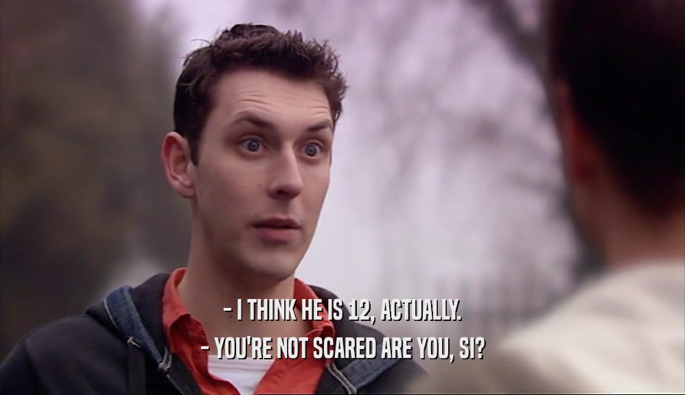 - I THINK HE IS 12, ACTUALLY. - YOU'RE NOT SCARED ARE YOU, SI? 