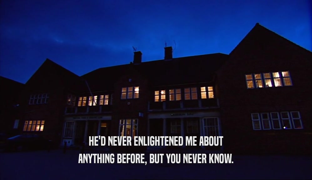 HE'D NEVER ENLIGHTENED ME ABOUT ANYTHING BEFORE, BUT YOU NEVER KNOW. 