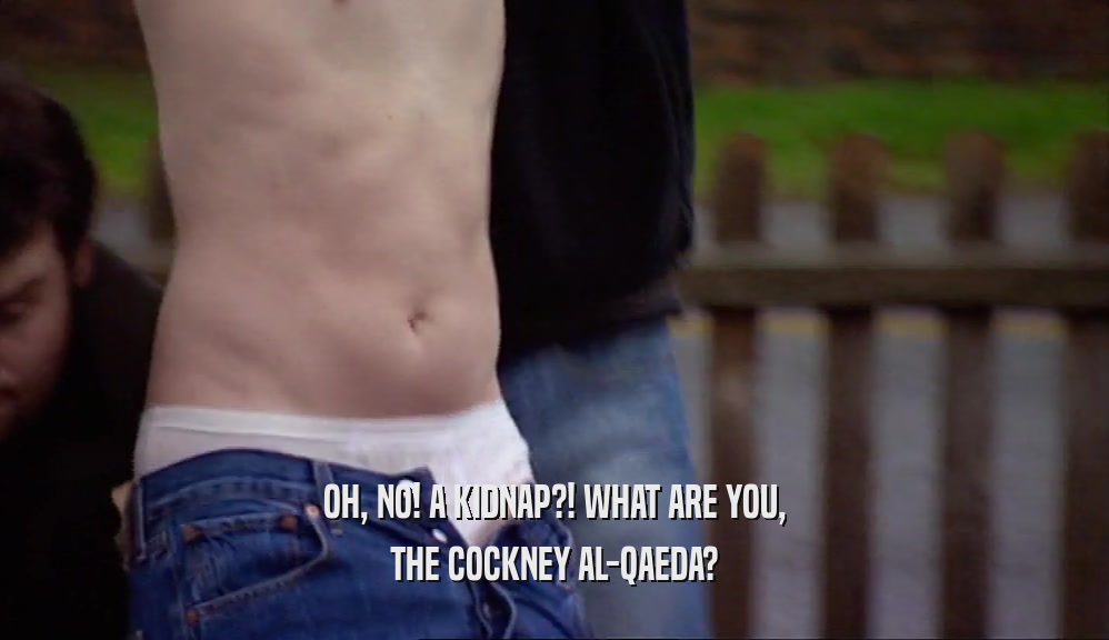 OH, NO! A KIDNAP?! WHAT ARE YOU, THE COCKNEY AL-QAEDA? 