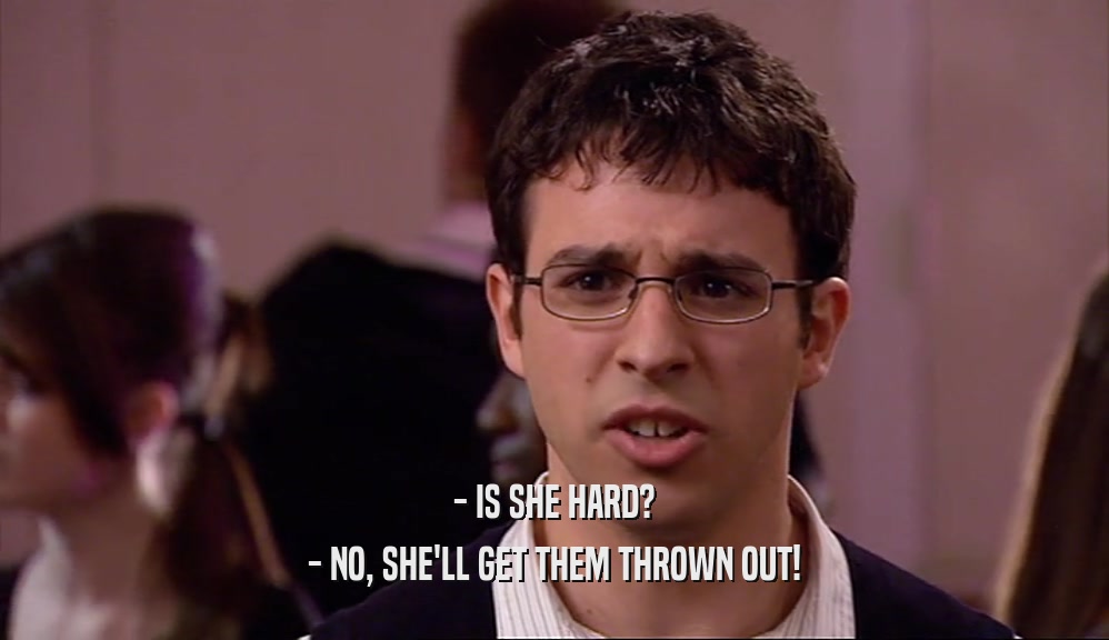 - IS SHE HARD? - NO, SHE'LL GET THEM THROWN OUT! 