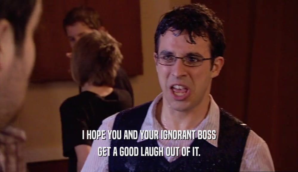 I HOPE YOU AND YOUR IGNORANT BOSS GET A GOOD LAUGH OUT OF IT. 