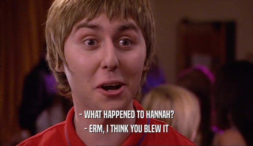 - WHAT HAPPENED TO HANNAH? - ERM, I THINK YOU BLEW IT 