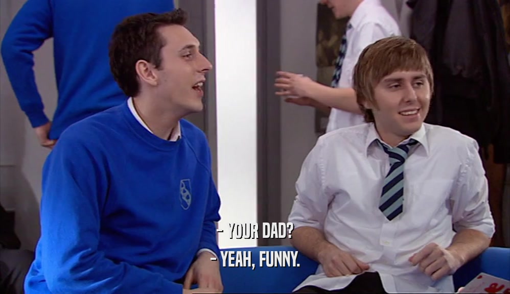 - YOUR DAD? - YEAH, FUNNY. 