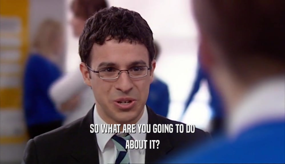 SO WHAT ARE YOU GOING TO DO ABOUT IT? 