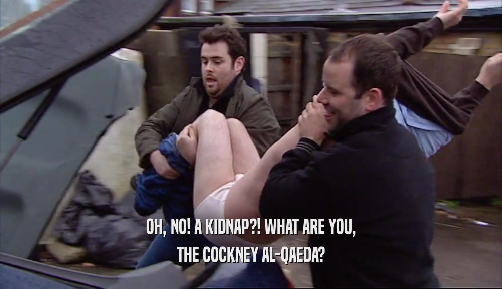 OH, NO! A KIDNAP?! WHAT ARE YOU, THE COCKNEY AL-QAEDA? 