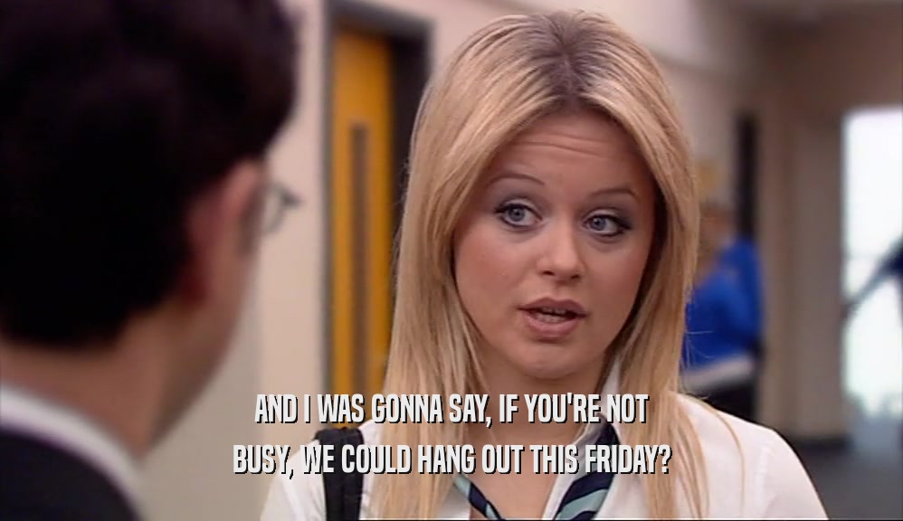 AND I WAS GONNA SAY, IF YOU'RE NOT BUSY, WE COULD HANG OUT THIS FRIDAY? 