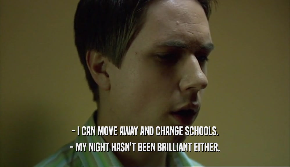 - I CAN MOVE AWAY AND CHANGE SCHOOLS. - MY NIGHT HASN'T BEEN BRILLIANT EITHER. 