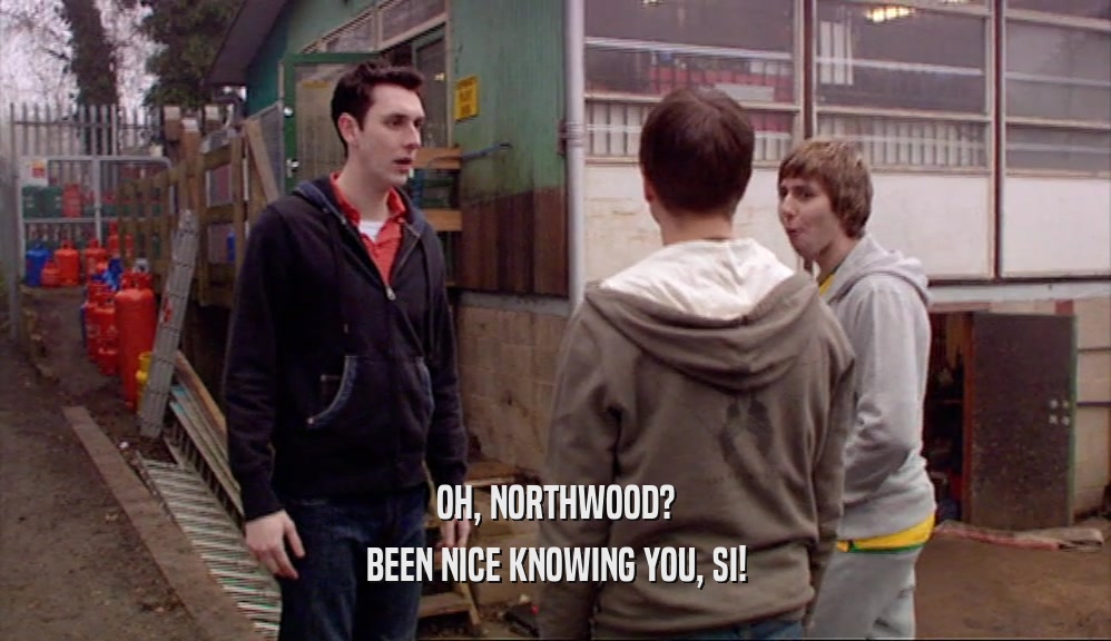 OH, NORTHWOOD? BEEN NICE KNOWING YOU, SI! 