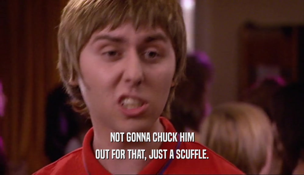 NOT GONNA CHUCK HIM OUT FOR THAT, JUST A SCUFFLE. 