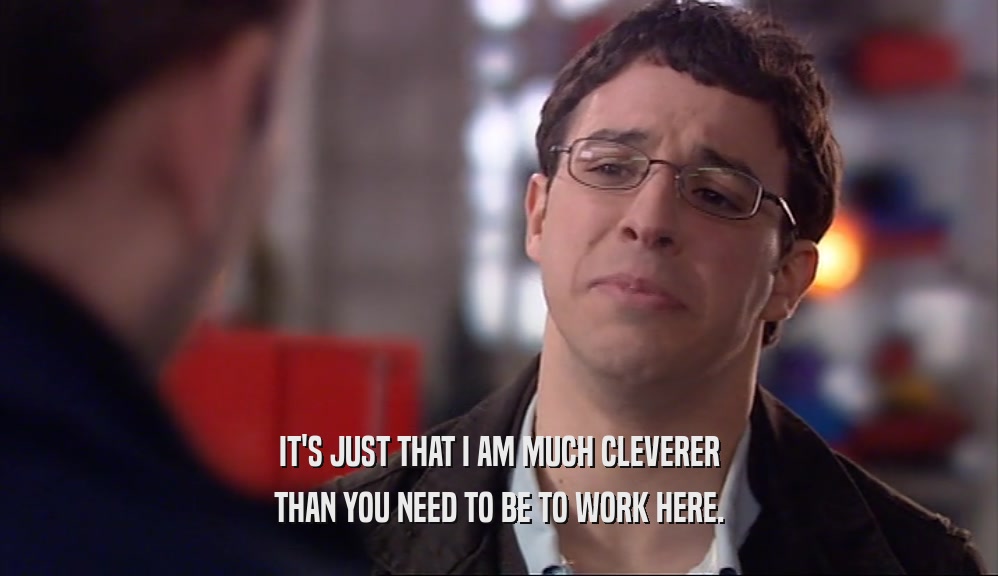 IT'S JUST THAT I AM MUCH CLEVERER THAN YOU NEED TO BE TO WORK HERE. 