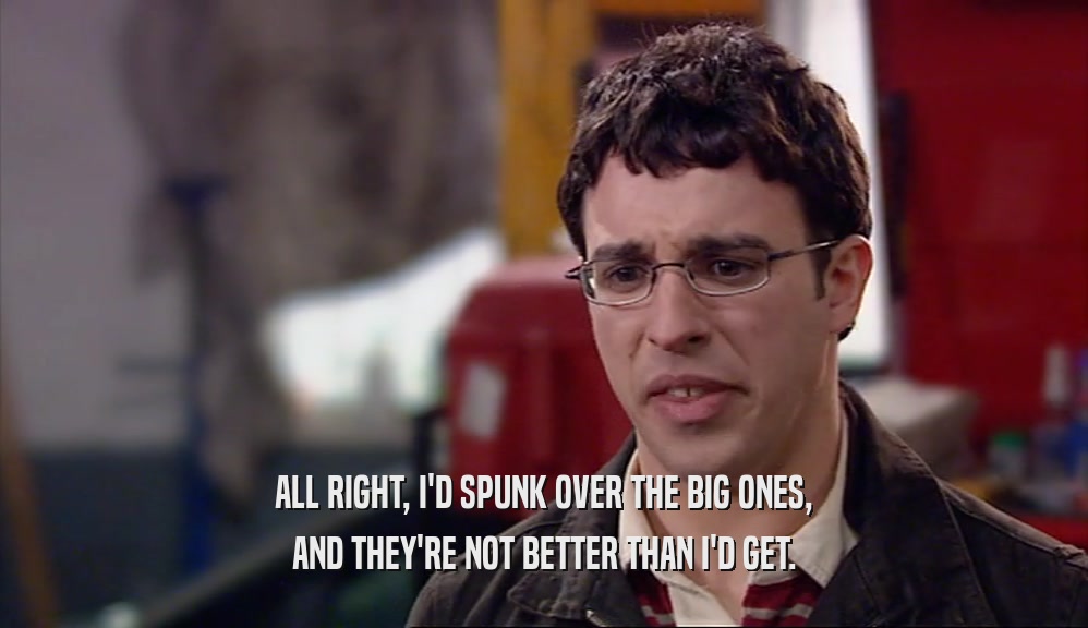 ALL RIGHT, I'D SPUNK OVER THE BIG ONES, AND THEY'RE NOT BETTER THAN I'D GET. 