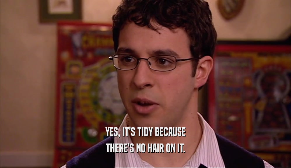 YES, IT'S TIDY BECAUSE THERE'S NO HAIR ON IT. 