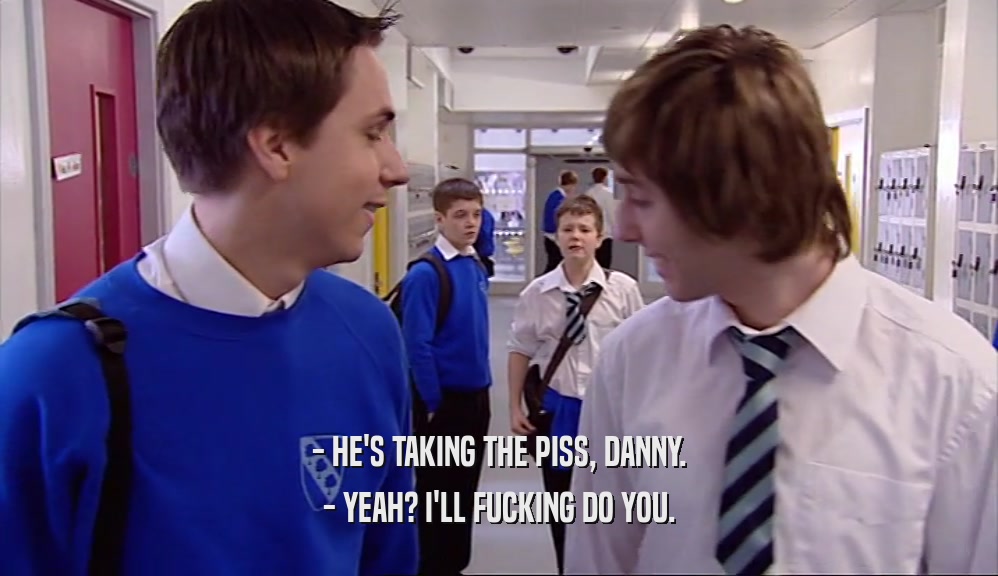 - HE'S TAKING THE PISS, DANNY. - YEAH? I'LL FUCKING DO YOU. 
