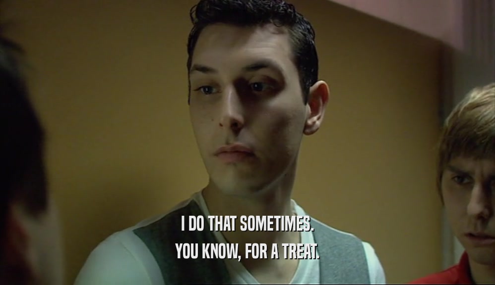 I DO THAT SOMETIMES. YOU KNOW, FOR A TREAT. 