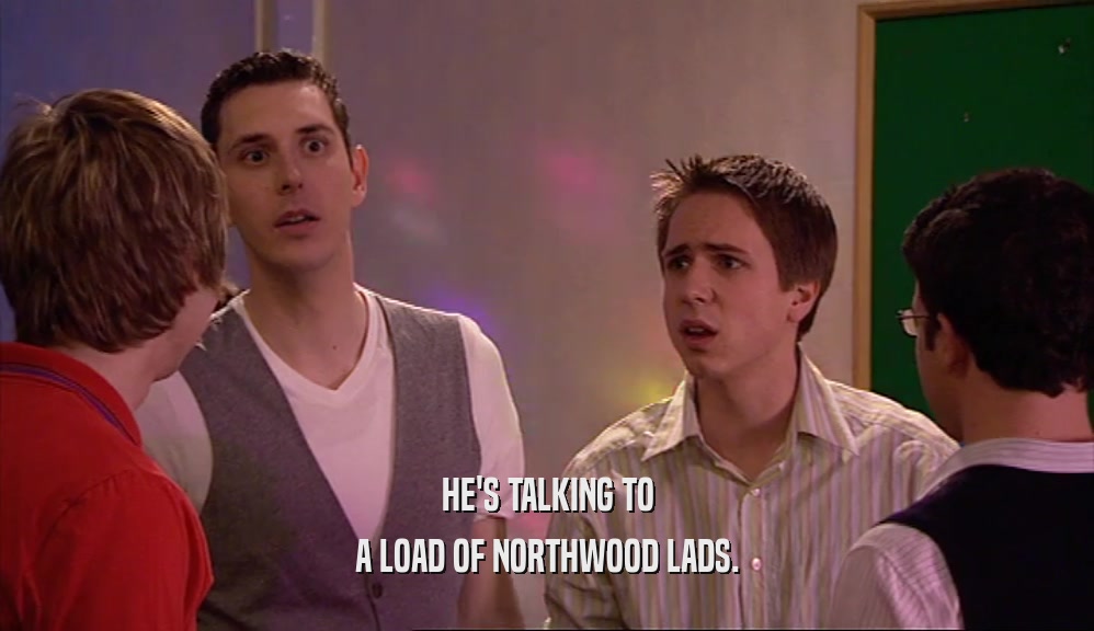HE'S TALKING TO A LOAD OF NORTHWOOD LADS. 