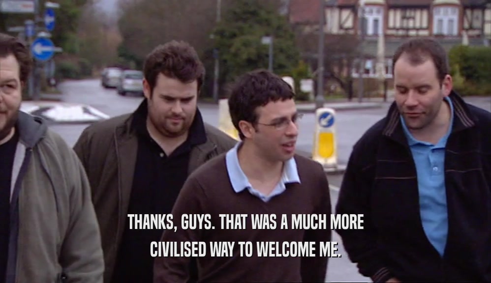 THANKS, GUYS. THAT WAS A MUCH MORE CIVILISED WAY TO WELCOME ME. 