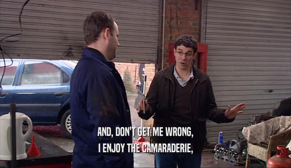 AND, DON'T GET ME WRONG, I ENJOY THE CAMARADERIE, 