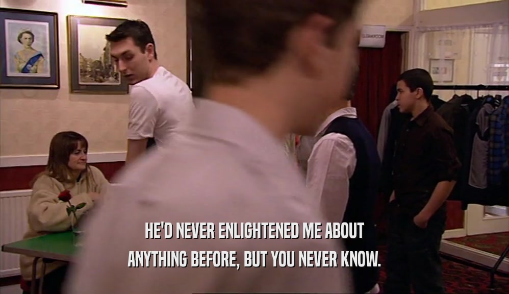HE'D NEVER ENLIGHTENED ME ABOUT ANYTHING BEFORE, BUT YOU NEVER KNOW. 