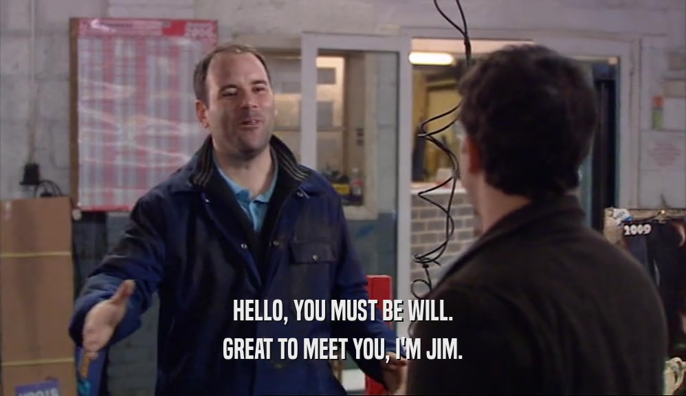 HELLO, YOU MUST BE WILL. GREAT TO MEET YOU, I'M JIM. 
