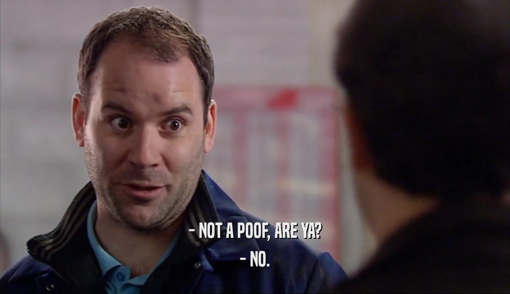 - NOT A POOF, ARE YA? - NO. 