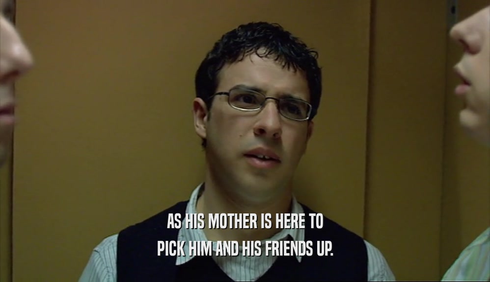 AS HIS MOTHER IS HERE TO PICK HIM AND HIS FRIENDS UP. 