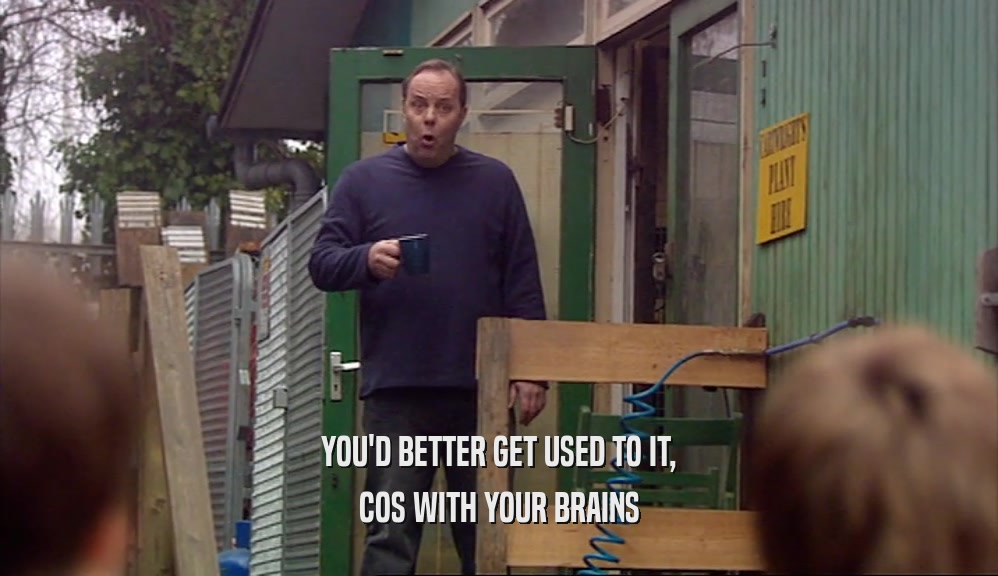 YOU'D BETTER GET USED TO IT, COS WITH YOUR BRAINS 