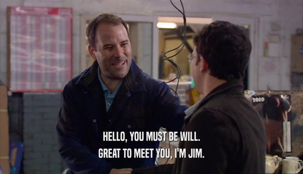 HELLO, YOU MUST BE WILL. GREAT TO MEET YOU, I'M JIM. 