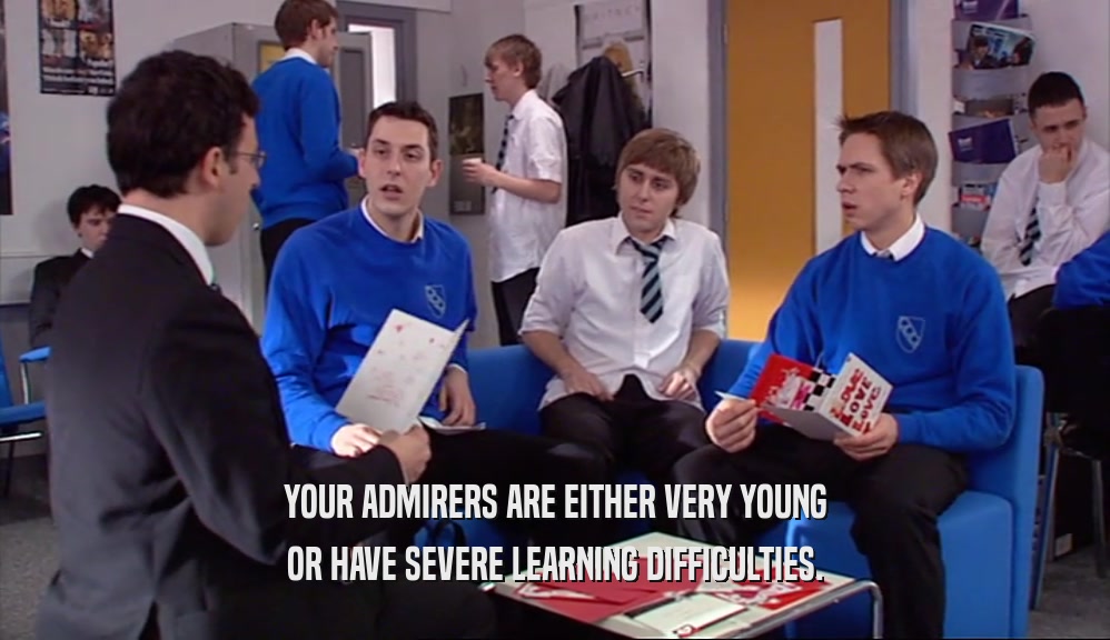 YOUR ADMIRERS ARE EITHER VERY YOUNG OR HAVE SEVERE LEARNING DIFFICULTIES. 