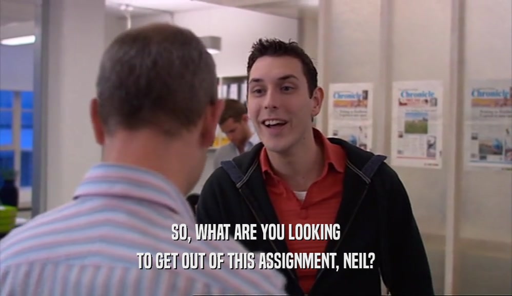 SO, WHAT ARE YOU LOOKING TO GET OUT OF THIS ASSIGNMENT, NEIL? 